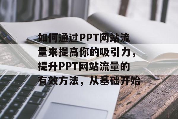 如何通过PPT网站流量来提高你的吸引力，提升PPT网站流量的有效方法，从基础开始