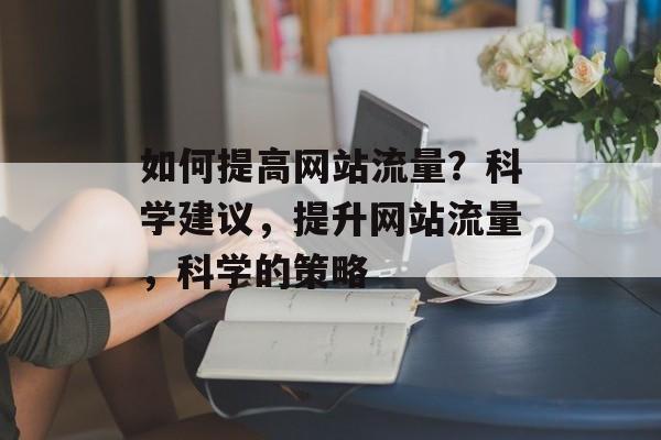 如何提高网站流量？科学建议，提升网站流量，科学的策略