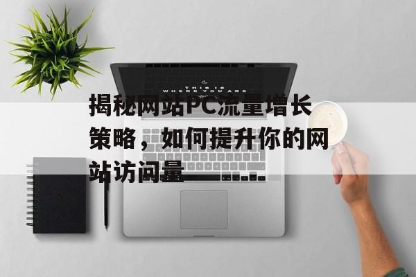 揭秘网站PC流量增长策略，如何提升你的网站访问量
