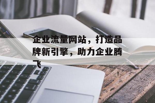 企业流量网站,打造品牌新引擎,助力企业腾飞 企业流量网站,打造品牌新引擎,助力企业腾飞