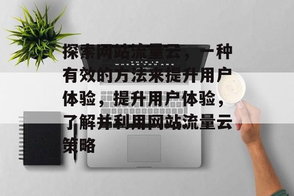 探索网站流量云,一种有效的方法来提升用户体验,提升用户体验,了解并利用网站流量云策略 探索网站流量云,一种有效的方法来提升用户体验,提升用户体验,了解并利用网站流量云策略