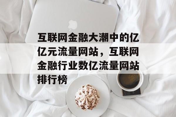 互联网金融大潮中的亿亿元流量网站，互联网金融行业数亿流量网站排行榜