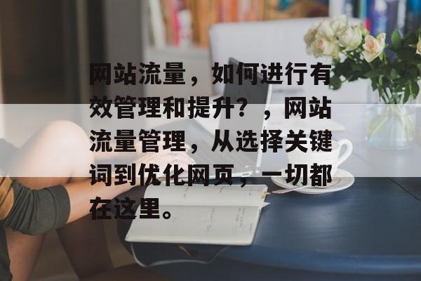 网站流量,如何进行有效管理和提升?,网站流量管理,从选择关键词到优化网页,一切都在这里。 网站流量,如何进行有效管理和提升?,网站流量管理,从选择关键词到优化网页,一切都在这里。