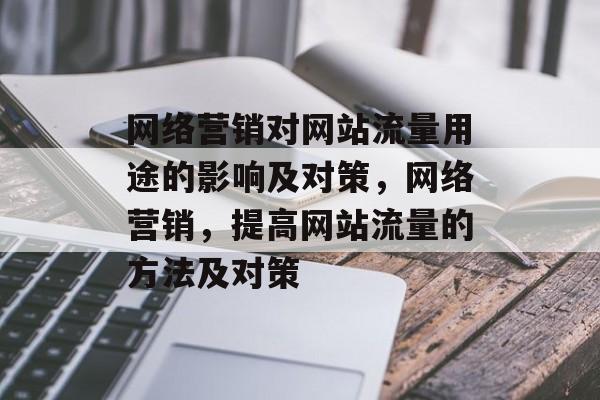 网络营销对网站流量用途的影响及对策,网络营销,提高网站流量的方法及对策 网络营销对网站流量用途的影响及对策,网络营销,提高网站流量的方法及对策