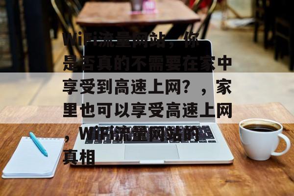 WiFi流量网站,你是否真的不需要在家中享受到高速上网?,家里也可以享受高速上网,WiFi流量网站的真相 WiFi流量网站,你是否真的不需要在家中享受到高速上网?,家里也可以享受高速上网,WiFi流量网站的真相