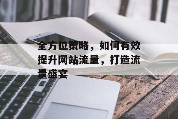 全方位策略,如何有效提升网站流量,打造流量盛宴 全方位策略,如何有效提升网站流量,打造流量盛宴