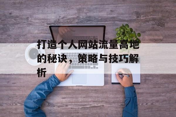 打造个人网站流量高地的秘诀,策略与技巧解析 打造个人网站流量高地的秘诀,策略与技巧解析