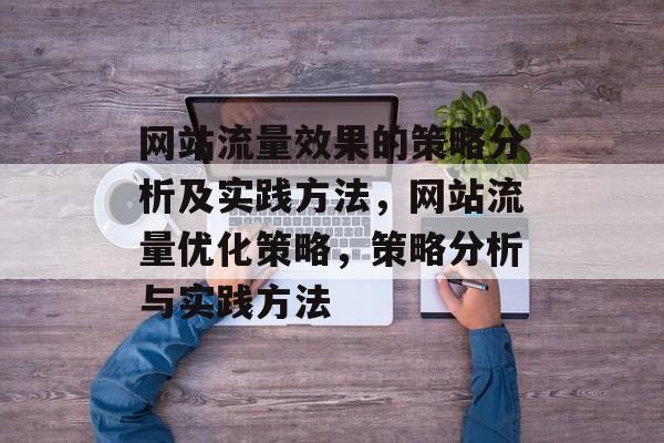 网站流量效果的策略分析及实践方法,网站流量优化策略,策略分析与实践方法 网站流量效果的策略分析及实践方法,网站流量优化策略,策略分析与实践方法