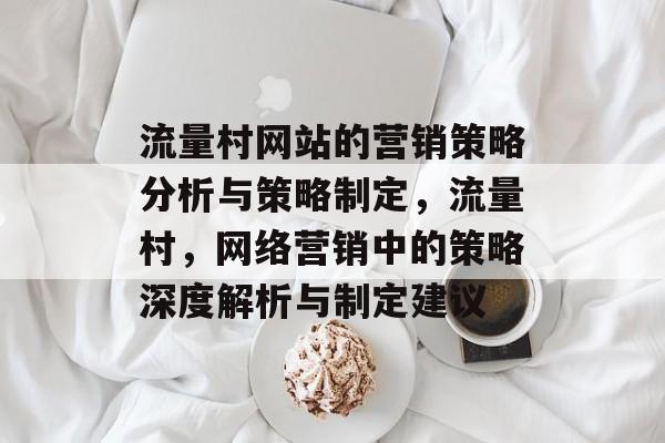 流量村网站的营销策略分析与策略制定，流量村，网络营销中的策略深度解析与制定建议