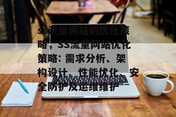 ss流量网站的优化策略,SS流量网站优化策略: 需求分析、架构设计、性能优化、安全防护及运维维护 ss流量网站的优化策略,SS流量网站优化策略: 需求分析、架构设计、性能优化、安全防护及运维维护