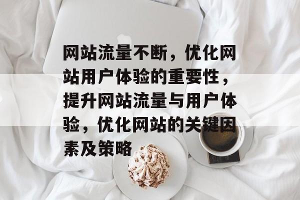 网站流量不断，优化网站用户体验的重要性，提升网站流量与用户体验，优化网站的关键因素及策略