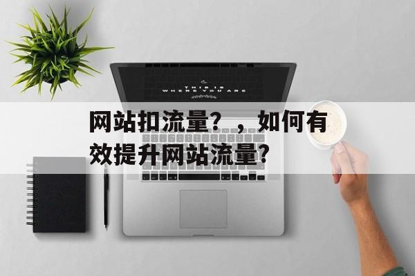 网站扣流量?,如何有效提升网站流量? 网站扣流量?,如何有效提升网站流量?
