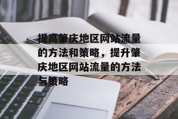 提高肇庆地区网站流量的方法和策略,提升肇庆地区网站流量的方法与策略 提高肇庆地区网站流量的方法和策略,提升肇庆地区网站流量的方法与策略