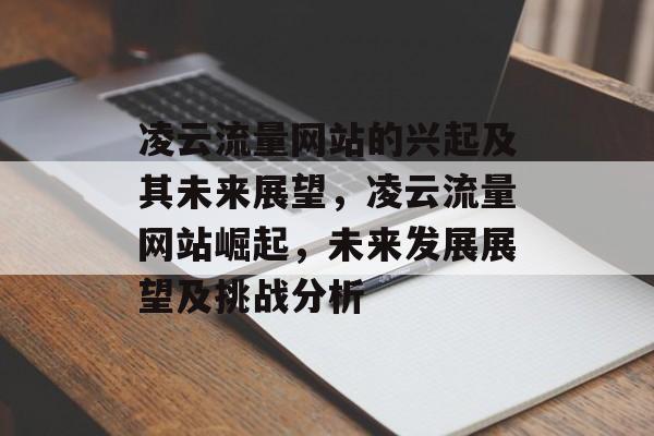 凌云流量网站的兴起及其未来展望,凌云流量网站崛起,未来发展展望及挑战分析 凌云流量网站的兴起及其未来展望,凌云流量网站崛起,未来发展展望及挑战分析