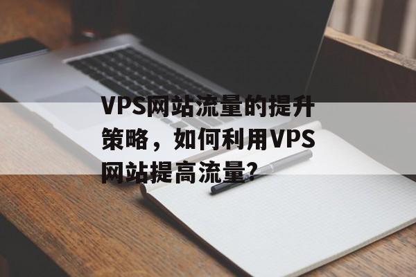 VPS网站流量的提升策略,如何利用VPS网站提高流量? VPS网站流量的提升策略,如何利用VPS网站提高流量?