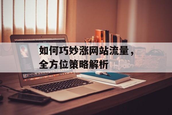 如何巧妙涨网站流量，全方位策略解析