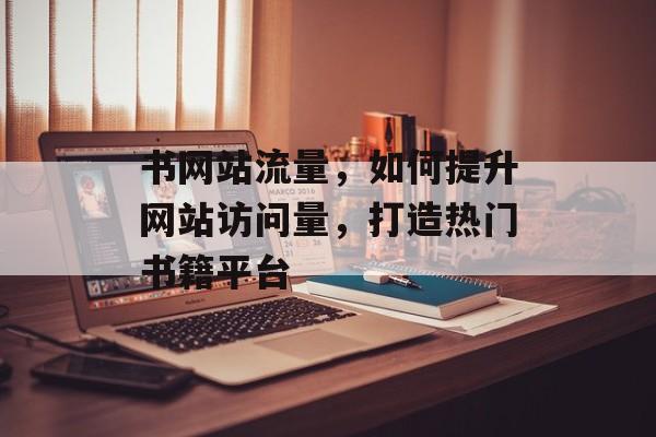 书网站流量,如何提升网站访问量,打造热门书籍平台 书网站流量,如何提升网站访问量,打造热门书籍平台