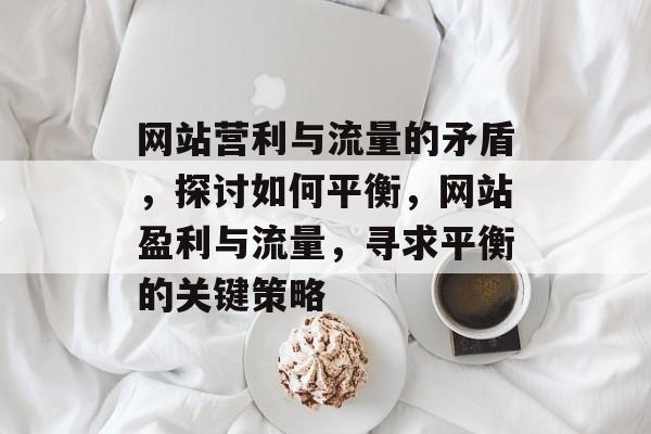 网站营利与流量的矛盾,探讨如何平衡,网站盈利与流量,寻求平衡的关键策略 网站营利与流量的矛盾,探讨如何平衡,网站盈利与流量,寻求平衡的关键策略