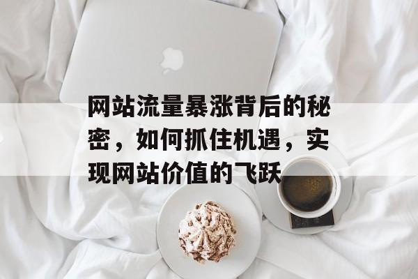 网站流量暴涨背后的秘密,如何抓住机遇,实现网站价值的飞跃 网站流量暴涨背后的秘密,如何抓住机遇,实现网站价值的飞跃