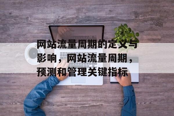 网站流量周期的定义与影响,网站流量周期,预测和管理关键指标 网站流量周期的定义与影响,网站流量周期,预测和管理关键指标