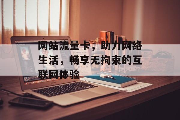 网站流量卡,助力网络生活,畅享无拘束的互联网体验 网站流量卡,助力网络生活,畅享无拘束的互联网体验