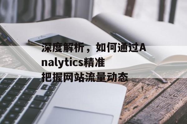 深度解析，如何通过Analytics精准把握网站流量动态