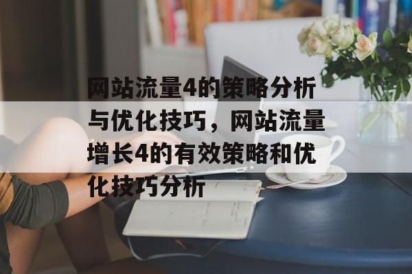 网站流量4的策略分析与优化技巧,网站流量增长4的有效策略和优化技巧分析 网站流量4的策略分析与优化技巧,网站流量增长4的有效策略和优化技巧分析