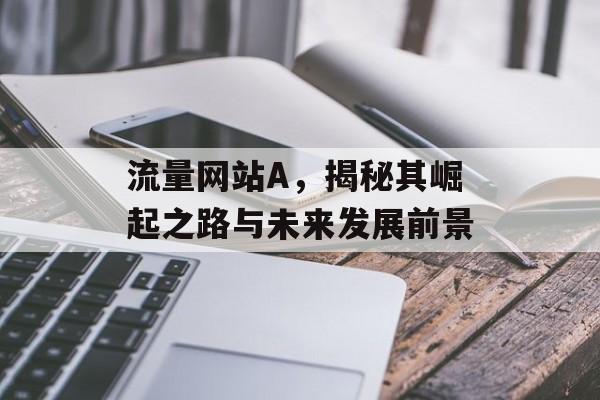 流量网站A,揭秘其崛起之路与未来发展前景 流量网站A,揭秘其崛起之路与未来发展前景