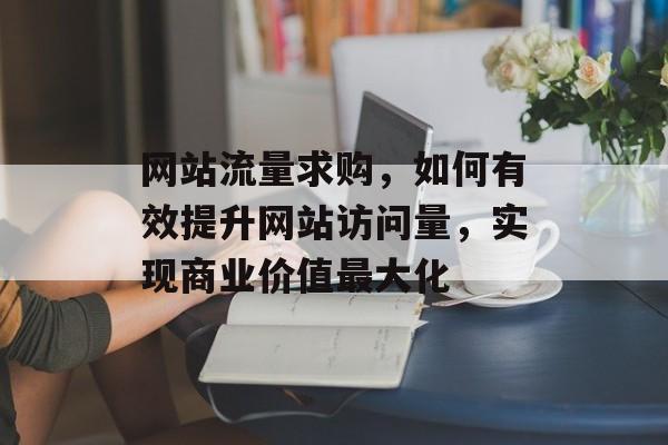 网站流量求购,如何有效提升网站访问量,实现商业价值最大化 网站流量求购,如何有效提升网站访问量,实现商业价值最大化