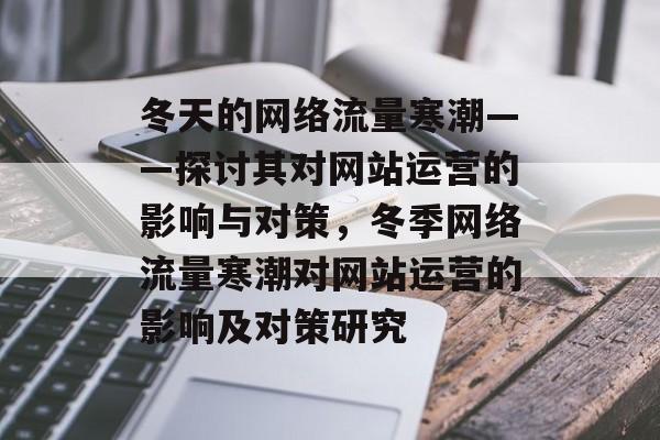冬天的网络流量寒潮——探讨其对网站运营的影响与对策,冬季网络流量寒潮对网站运营的影响及对策研究 冬天的网络流量寒潮——探讨其对网站运营的影响与对策,冬季网络流量寒潮对网站运营的影响及对策研究