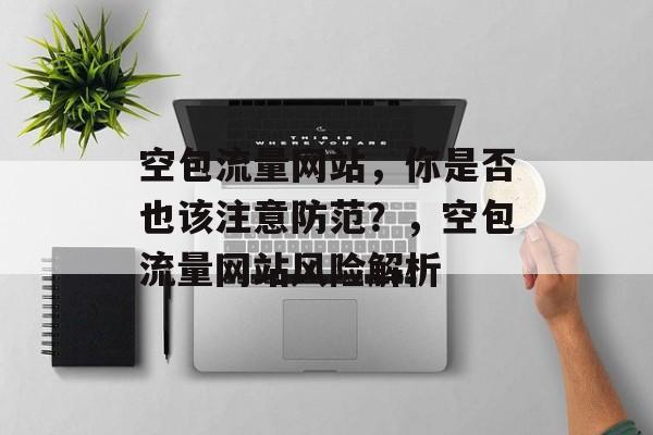空包流量网站,你是否也该注意防范?,空包流量网站风险解析 空包流量网站,你是否也该注意防范?,空包流量网站风险解析