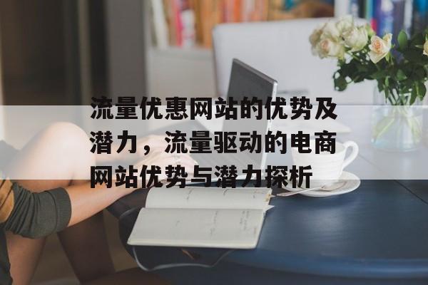 流量优惠网站的优势及潜力，流量驱动的电商网站优势与潜力探析