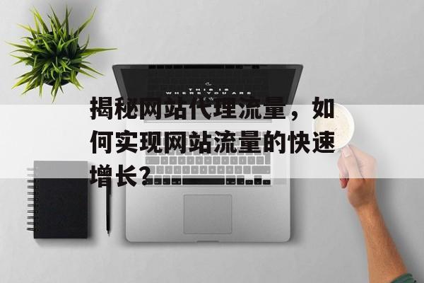 揭秘网站代理流量,如何实现网站流量的快速增长? 揭秘网站代理流量,如何实现网站流量的快速增长?