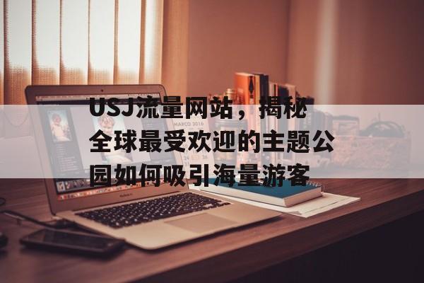 USJ流量网站,揭秘全球最受欢迎的主题公园如何吸引海量游客 USJ流量网站,揭秘全球最受欢迎的主题公园如何吸引海量游客