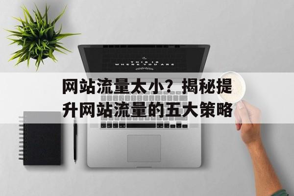 网站流量太小?揭秘提升网站流量的五大策略 网站流量太小?揭秘提升网站流量的五大策略