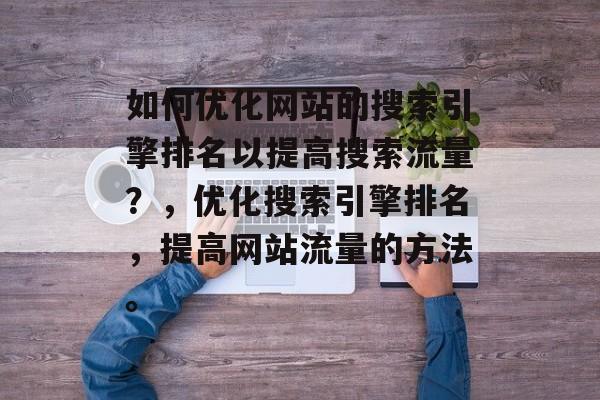 如何优化网站的搜索引擎排名以提高搜索流量?,优化搜索引擎排名,提高网站流量的方法。 如何优化网站的搜索引擎排名以提高搜索流量?,优化搜索引擎排名,提高网站流量的方法。