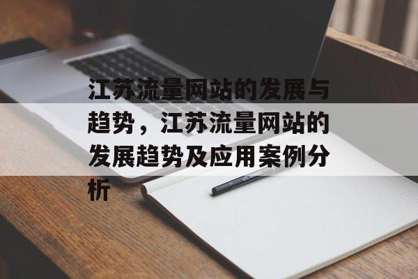 江苏流量网站的发展与趋势,江苏流量网站的发展趋势及应用案例分析 江苏流量网站的发展与趋势,江苏流量网站的发展趋势及应用案例分析