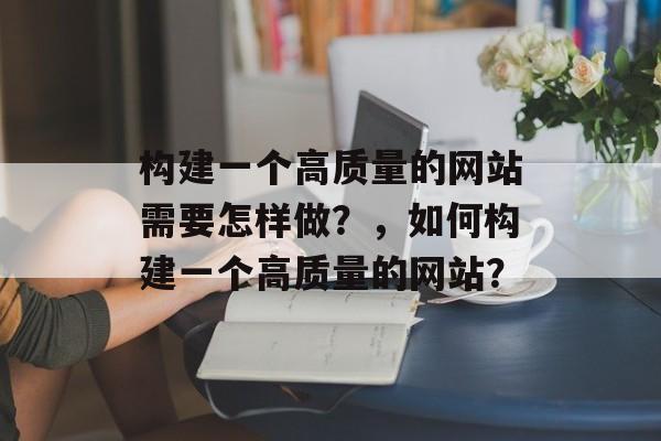 构建一个高质量的网站需要怎样做?,如何构建一个高质量的网站? 构建一个高质量的网站需要怎样做?,如何构建一个高质量的网站?