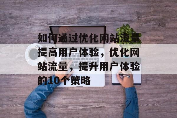 如何通过优化网站流量提高用户体验,优化网站流量,提升用户体验的10个策略 如何通过优化网站流量提高用户体验,优化网站流量,提升用户体验的10个策略