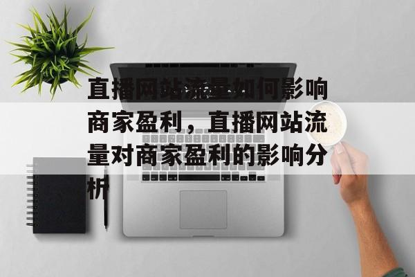 直播网站流量如何影响商家盈利,直播网站流量对商家盈利的影响分析 直播网站流量如何影响商家盈利,直播网站流量对商家盈利的影响分析