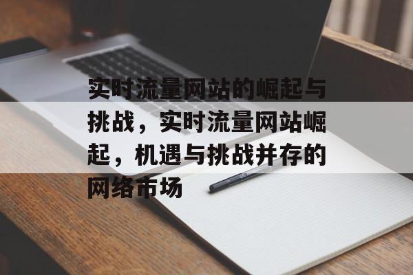 实时流量网站的崛起与挑战,实时流量网站崛起,机遇与挑战并存的网络市场 实时流量网站的崛起与挑战,实时流量网站崛起,机遇与挑战并存的网络市场
