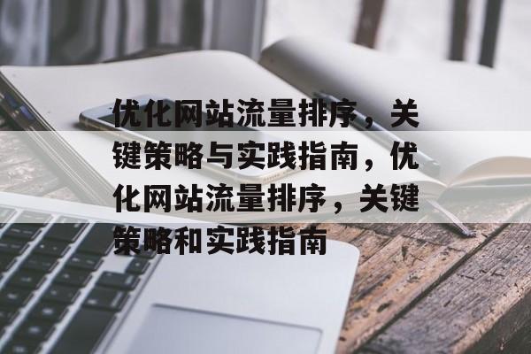 优化网站流量排序,关键策略与实践指南,优化网站流量排序,关键策略和实践指南 优化网站流量排序,关键策略与实践指南,优化网站流量排序,关键策略和实践指南