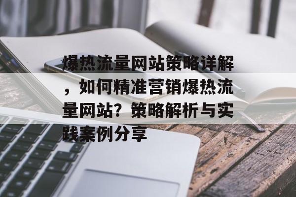 爆热流量网站策略详解,如何精准营销爆热流量网站?策略解析与实践案例分享 爆热流量网站策略详解,如何精准营销爆热流量网站?策略解析与实践案例分享