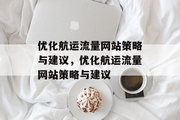 优化航运流量网站策略与建议,优化航运流量网站策略与建议 优化航运流量网站策略与建议,优化航运流量网站策略与建议