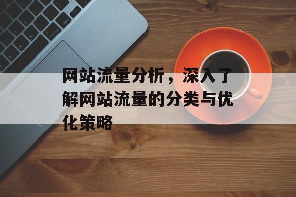 网站流量分析,深入了解网站流量的分类与优化策略 网站流量分析,深入了解网站流量的分类与优化策略