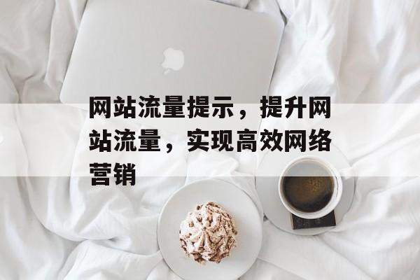 网站流量提示,提升网站流量,实现高效网络营销 网站流量提示,提升网站流量,实现高效网络营销
