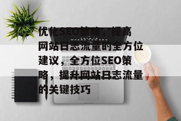 优化SEO策略,提高网站日志流量的全方位建议,全方位SEO策略,提升网站日志流量的关键技巧 优化SEO策略,提高网站日志流量的全方位建议,全方位SEO策略,提升网站日志流量的关键技巧