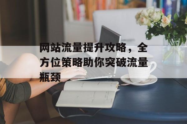 网站流量提升攻略，全方位策略助你突破流量瓶颈