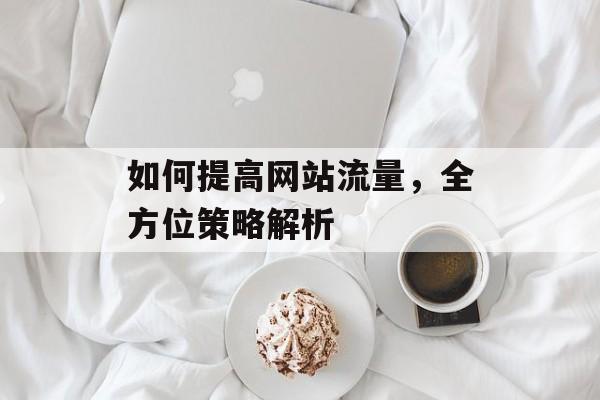 如何提高网站流量,全方位策略解析 如何提高网站流量,全方位策略解析