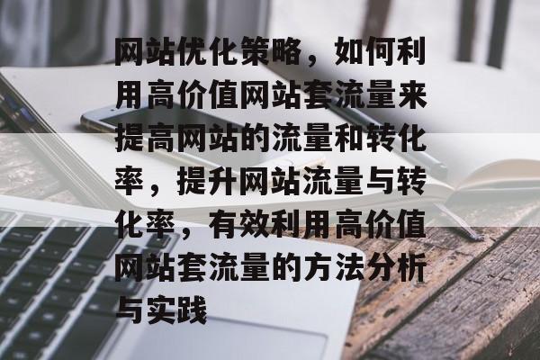 网站优化策略,如何利用高价值网站套流量来提高网站的流量和转化率,提升网站流量与转化率,有效利用高价值网站套流量的方法分析与实践 网站优化策略,如何利用高价值网站套流量来提高网站的流量和转化率,提升网站流量与转化率,有效利用高价值网站套流量的方法分析与实践